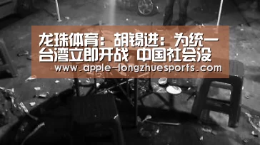 龙珠体育:胡锡进:为统一台湾立即开战 中国社会没做好准备(图4) 龙珠体育