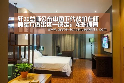 歼20总师公布中国下代战机在研 美军方做出这一决定:龙珠体育(图1) 龙珠体育