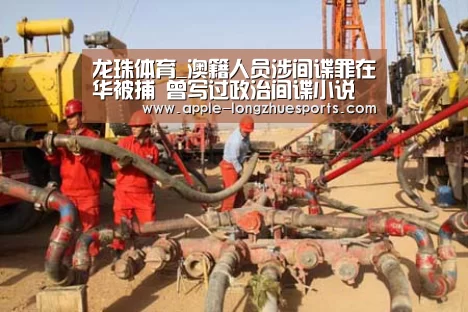 龙珠体育_澳籍人员涉间谍罪在华被捕 曾写过政治间谍小说(图2) 龙珠体育
